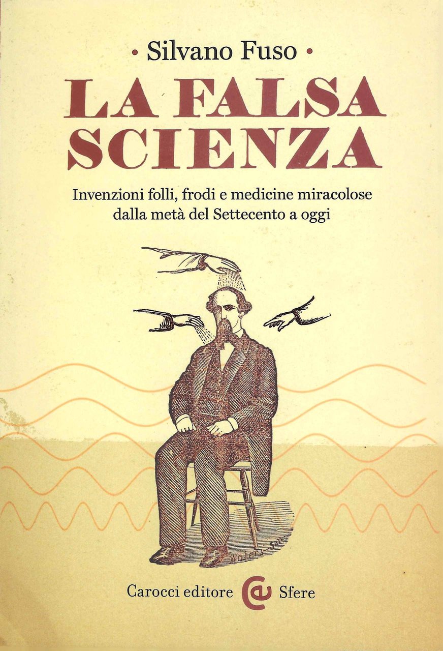 La falsa scienza. Invenzioni folli, frodi e medicine miracolose dalla …
