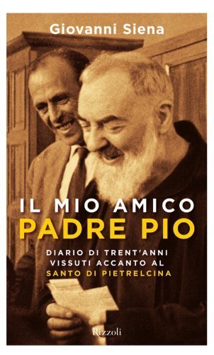 Il mio amico Padre Pio: Diario di Trent'anni vissuti accanto …