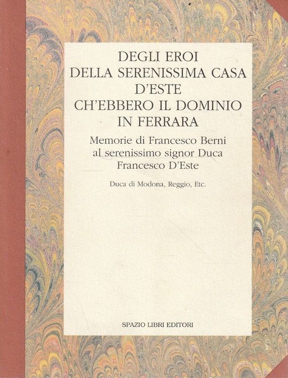 Degli eroi della serenissima casa D'Este ch'ebbero il dominio in Ferrara. Memorie di Francesco Berni al serenissimo signor Duca Francesco D'Este
