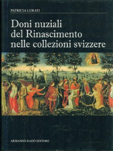 Doni nuziali del Rinascimento nelle collezioni Svizzere. Ediz. illustrata