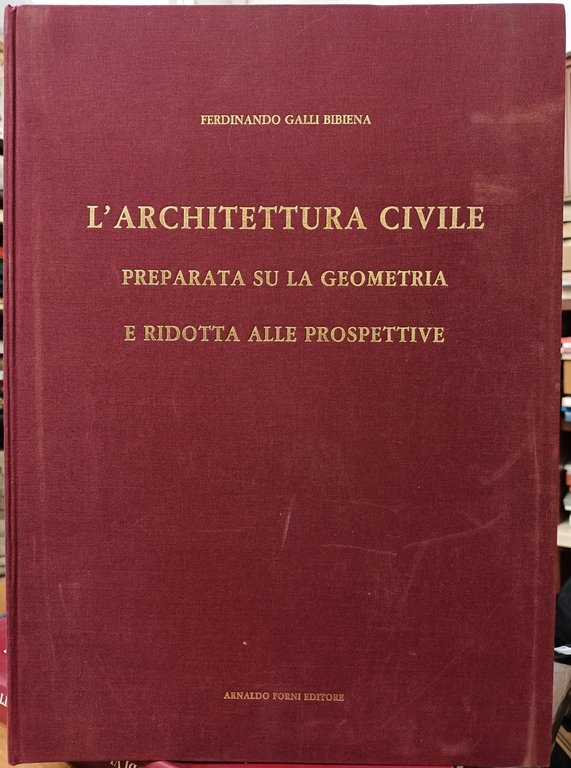 L'architettura civile preparata su la geometria e ridotta alle prospettive. …