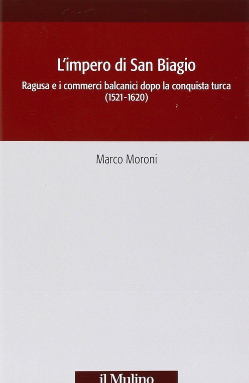L'impero di San Biagio. Ragusa e i commerci balcanici dopo la conquista turca (1521-1620)