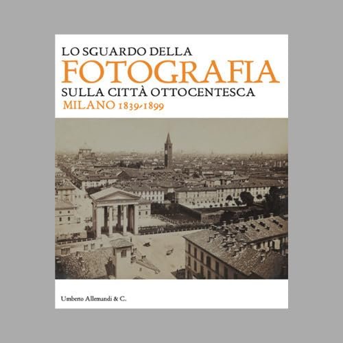 Lo sguardo della fotografia sulla città ottocentesca. Milano 1839-1899. Ediz. …