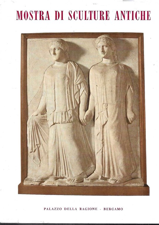 Mostra di Sculture Antiche dal XXV Secolo avanti Cristo al XV Secolo dopo Cristo (Catalogo della Mostra - Bergamo, Agosto-Settembre 1958)