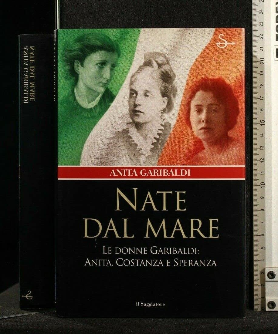 Nate dal mare. Le donne di Garibaldi: Anita, Costanza e …