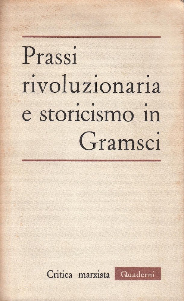 Prassi riloluzionaria e storicismo in Gramsci (Volume 3 di Critica …