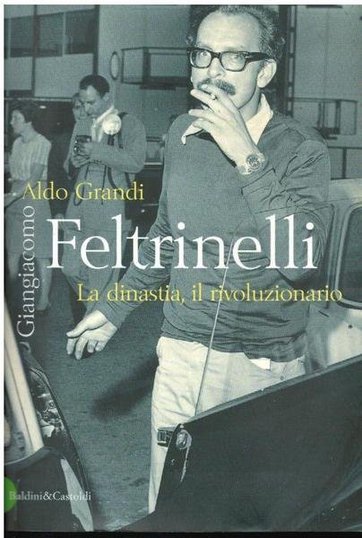 GIANGIACOMO FELTRINELLI. LA DINASTIA, IL RIVOLUZIONARIO