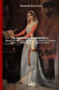 Eleonora d'Arborea. Regina guerriera, giurista illuminata e donna vista attraverso …