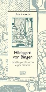 Hildegard von Bingen. Ricette per il Corpo e per l'Anima