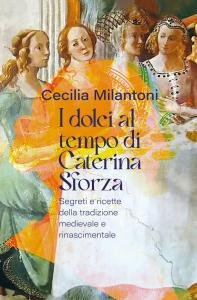 I dolci al tempo di Caterina Sforza. Segreti e ricette …