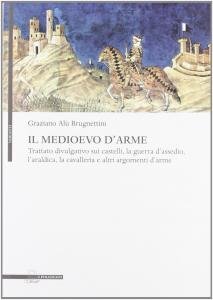 Il Medioevo d'arme. Trattato divulgativo sui castelli, la guerra d'assedio, …