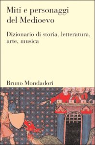Miti e personaggi del Medioevo. Dizionario di storia, letteratura, arte, …