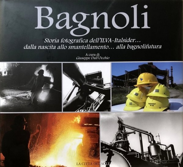 BAGNOLI. STORIA FOTOGRAFICA DELL'ILVA-ITALSIDER ('O CANTIERE) DALLA NASCITA ALLO SMANTELLAMENTO …