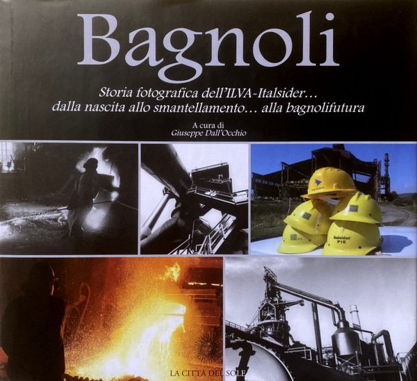 BAGNOLI. STORIA FOTOGRAFICA DELL'ILVA-ITALSIDER ('O CANTIERE) DALLA NASCITA ALLO SMANTELLAMENTO …