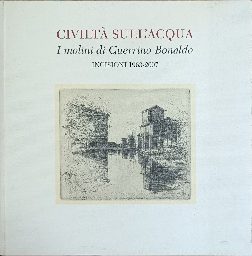 CIVILTA' SULL'ACQUA. I MOLINI DI GUERRINO BONALDO. INCISIONI 1963-2007