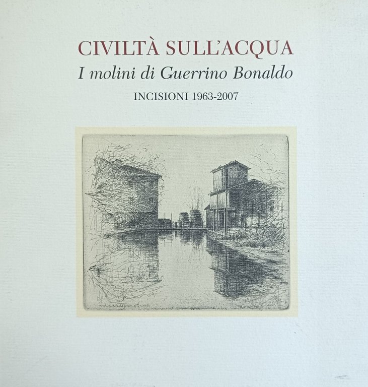 CIVILTA' SULL'ACQUA. I MOLINI DI GUERRINO BONALDO. INCISIONI 1963-2007