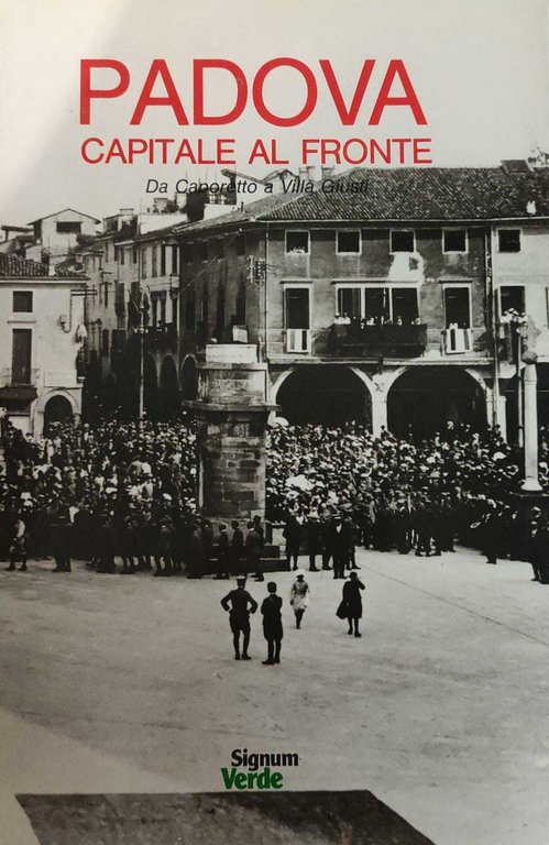 PADOVA CAPITALE AL FRONTE. DA CAPORETTO A VILLA GIUSTI