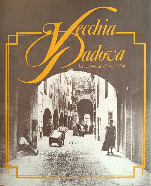 VECCHIA PADOVA. LA MEMORIA DI UNA CITTA'