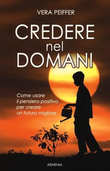 Credere Nel Domani. Come Usare Il Pensiero Positivo Per Creare …