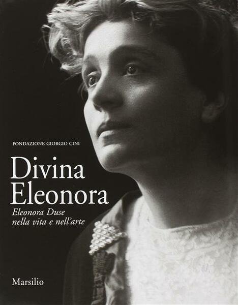 Divina Eleonora. Eleonora Duse Nella Vita E Nell'arte