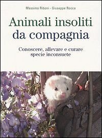 Animali Insoliti Da Compagnia. Conoscere, Allevare E Curare Specie Inconsuete