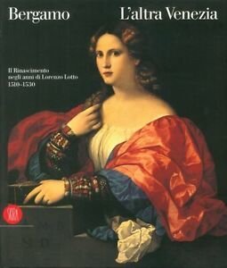 Bergamo. L'altra Venezia. Il Rinascimento Negli Anni Di Lorenzo Lotto 1510 1530