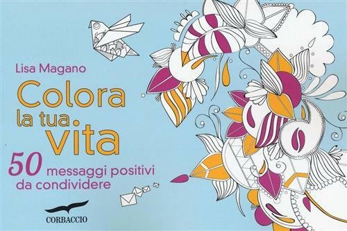 Colora La Tua Vita. 50 Messaggi Positivi Da Condividere
