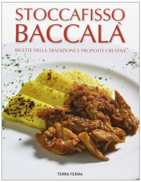 Stoccafisso Baccala. Ricette Della Tradizione E Proposte Creative Terra Ferma