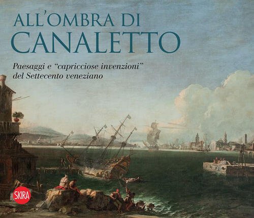 All'ombra Di Canaletto. Paesaggi E Capricciose Invenzioni, Del Settecento Veneziano