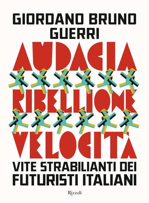 Audacia, Ribellione, Velocita. Vite Strabilianti Dei Futuristi Italiani Giorda