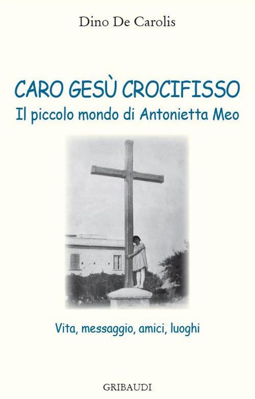 Caro Gesu Crocifisso. Il Piccolo Mondo Di Antonietta Meo. Vita, …