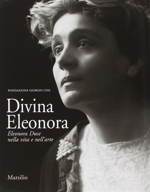 Divina Eleonora. Eleonora Duse Nella Vita E Nell'arte