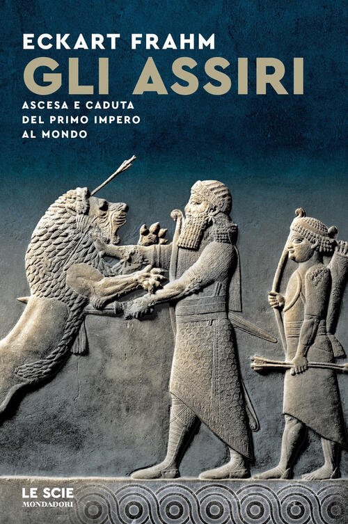 Gli Assiri. Ascesa E Caduta Del Primo Impero Al Mondo