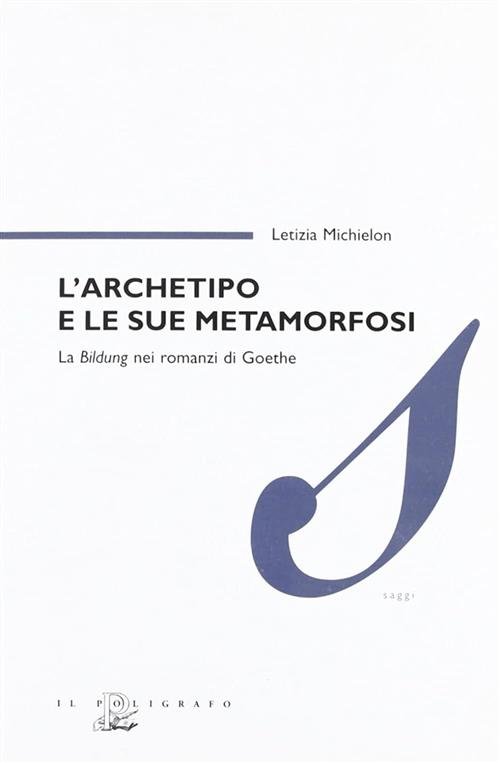 L' Archetipo E Le Sue Metamorfosi. La Bildung Nei Romanzi Di Goethe