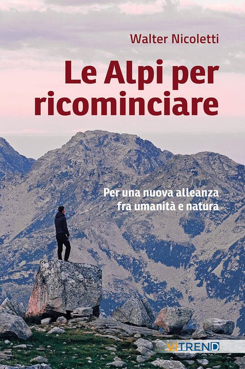 Le Alpi Per Ricominciare. Una Nuova Alleanza Tra Umanita E Natura Walter Nicol