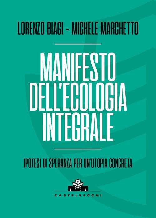 Manifesto Dell'ecologia Integrale. Ipotesi Di Speranza Per Un'utopia Concreta