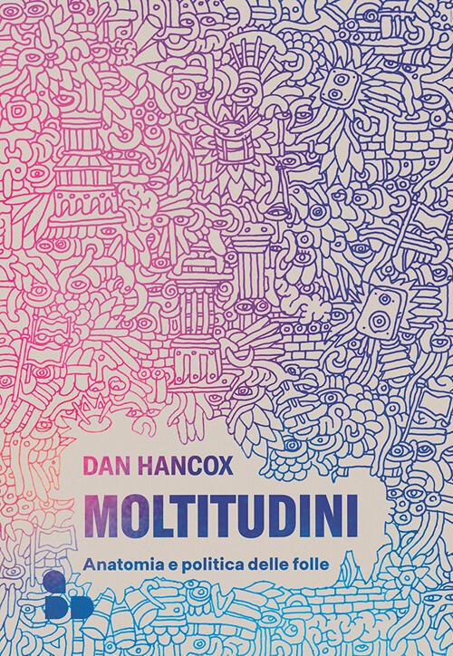 Moltitudini. Anatomia E Politica Delle Folle Dan Hancox Add Editore …