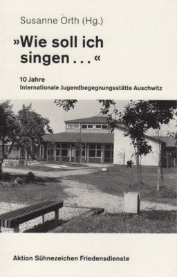 "Wie soll ich singen ." 10 Jahre Internationale Jugendbegegnungsstätte Auschwitz.