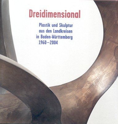 Dreidimensional. Plastik und Skulptur aus den Landkreisen in Baden-Württemberg, 1960-2004.