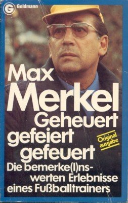 Geheuert, gefeiert, gefeuert : d. bemerke(l)nswerten Erlebnisse e. Fussballtrainers. Ein …