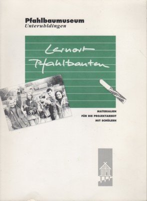 Pfahlbaumuseum Unteruhldingen: Lernort Pfahlbauten. Materialien für die Projektarbeit mit Schülern. …