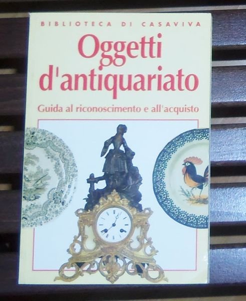 Oggetti d'antiquariato. Guida al riconoscimento e all'acquisto.