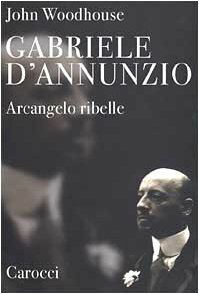 Gabriele D'Annunzio. Arcangelo ribelle