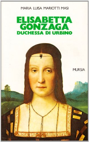 Elisabetta Gonzaga duchessa di Urbino nello splendore e negli intrighi …