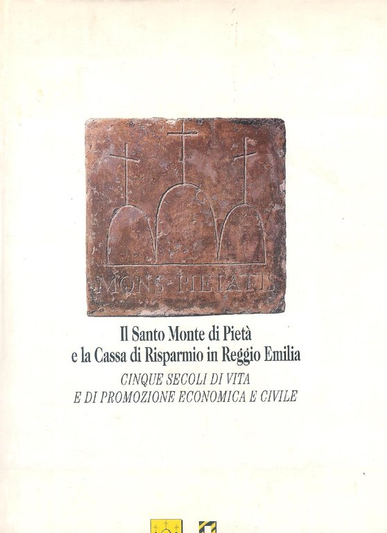 Il Santo Monte di Pietà e la Cassa di Risparmio in Reggio Emilia. Cinque secoli di vita e di promozione economica e civile.