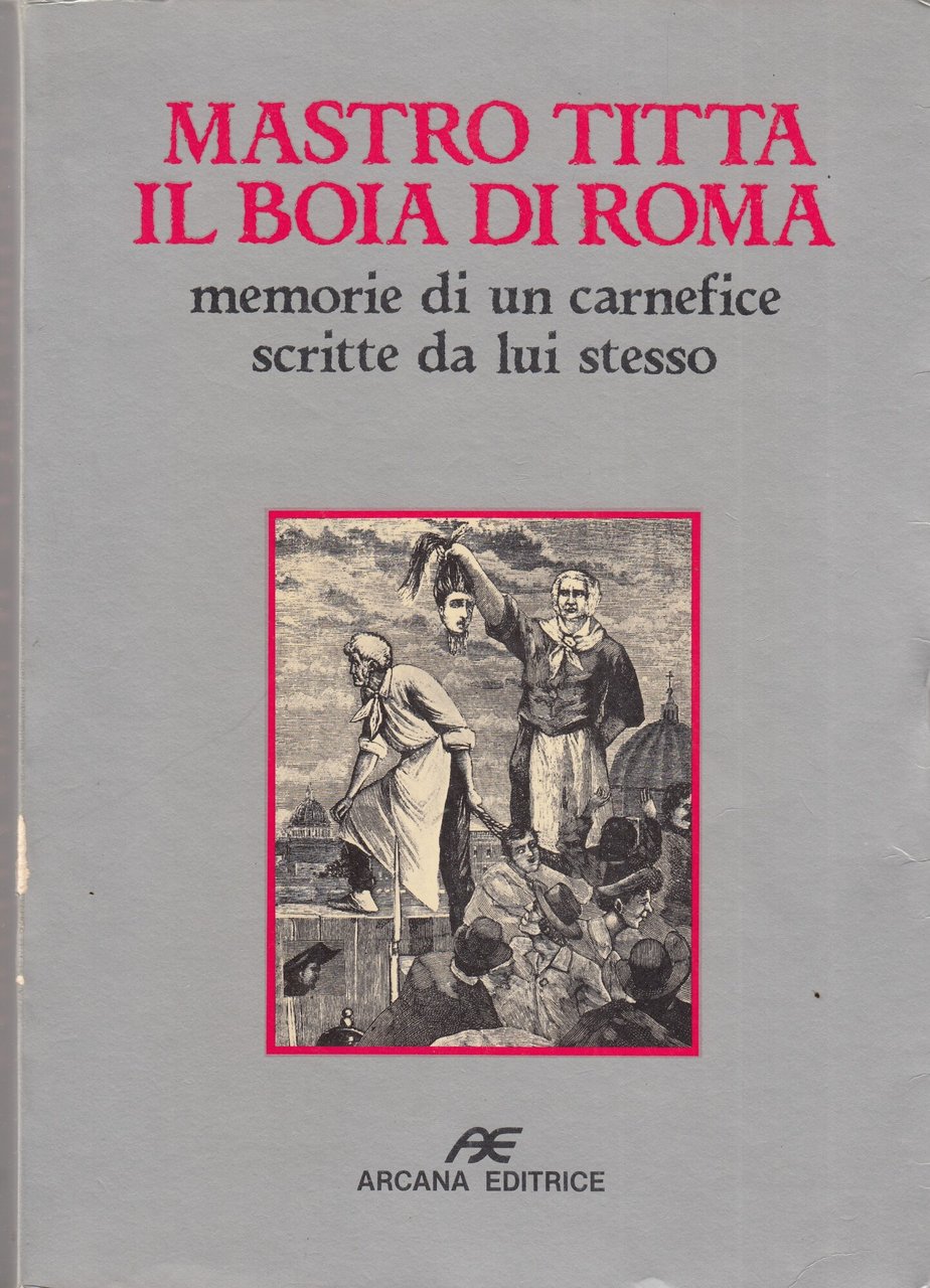 Mastro Titta, il boia di Roma. Memorie di un carnefice …