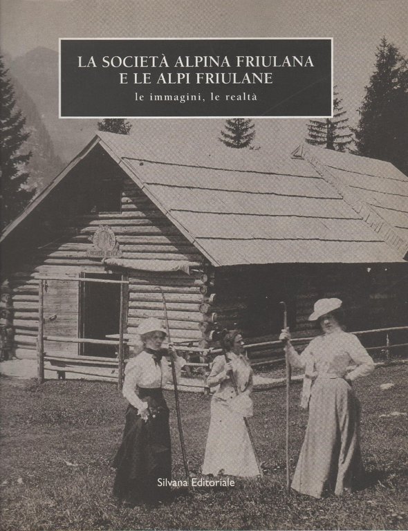 Società alpina friulana e le Alpi friulane. Le immagini della realtà. Catalogo della mostra