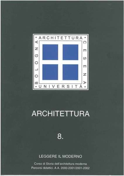 Architettura 8. Leggere il moderno. Corso di storia dell'architettura moderna, percorsi didattici AA. 2000-2001/2001-2002. Facoltà di architettura, Alma Mater Studiorum Università di Bologna, sede di Cesena
