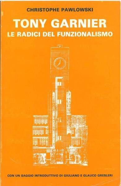 Tony Garnier. Le radici del funzionalismo Con un saggio di …