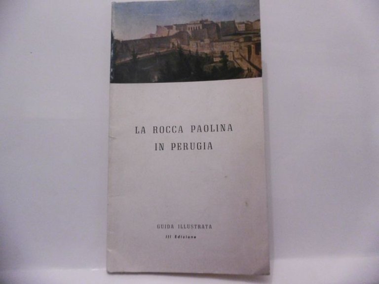 LA ROCCA PAOLINA IN PERUGIA GUIDA ILLUSTRATA III EDIZIONE